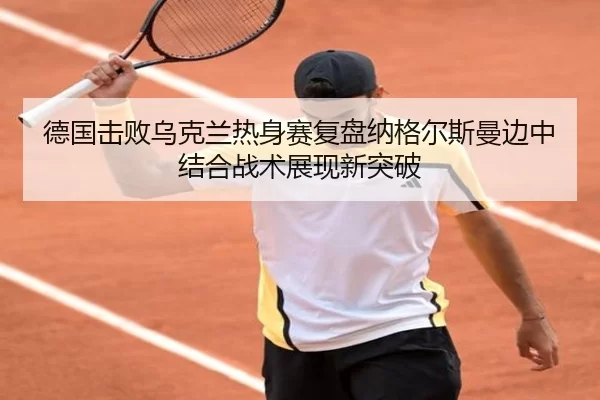 德国击败乌克兰热身赛复盘纳格尔斯曼边中结合战术展现新突破 - kaiyuan